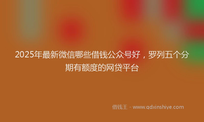 2025年最新微信哪些借钱公众号好，罗列五个分期有额度的网贷平台