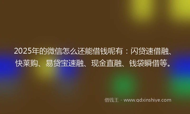 2025年的微信怎么还能借钱呢有：闪贷速借融、快莱购、易贷宝速融、现金直融、钱袋瞬借等。