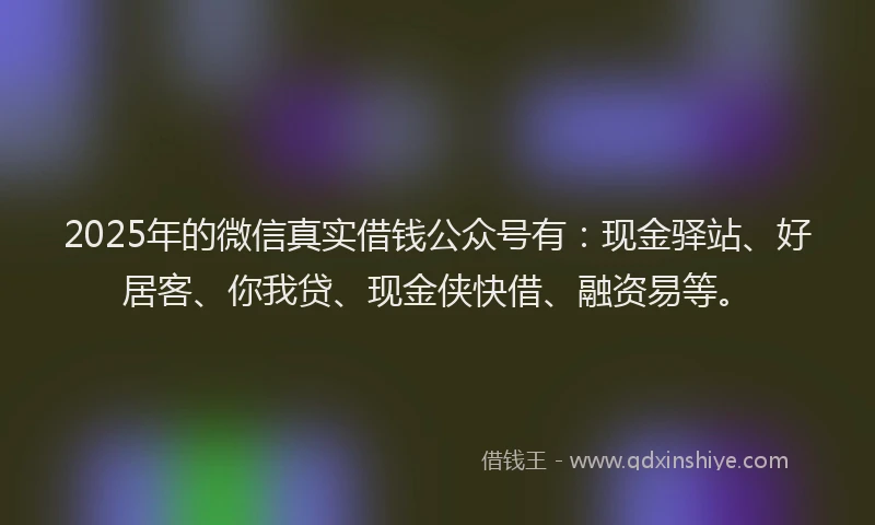 2025年的微信真实借钱公众号有：现金驿站、好居客、你我贷、现金侠快借、融资易等。