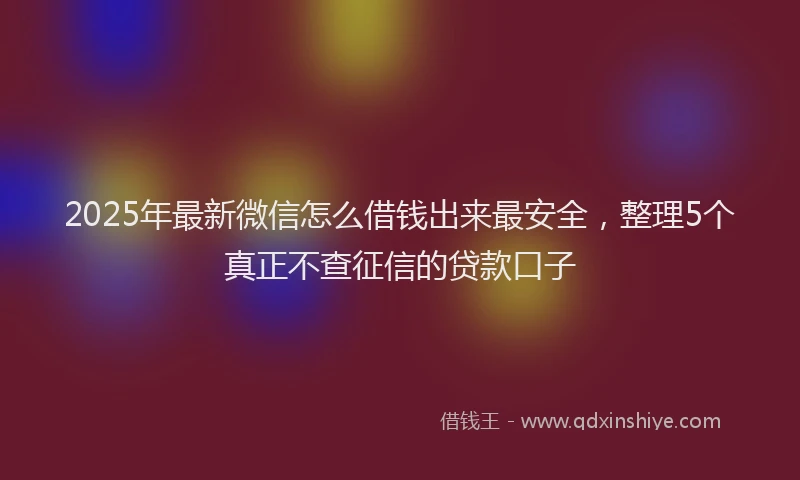 2025年最新微信怎么借钱出来最安全，整理5个真正不查征信的贷款口子