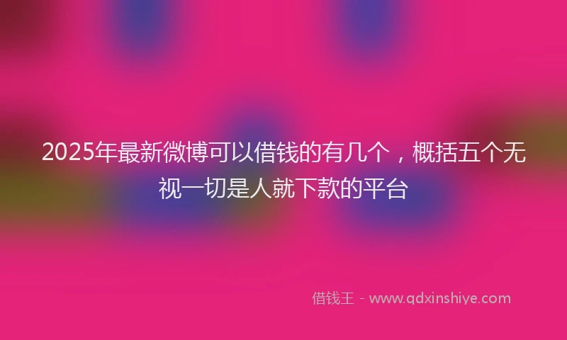 2025年最新微博可以借钱的有几个，概括五个无视一切是人就下款的平台