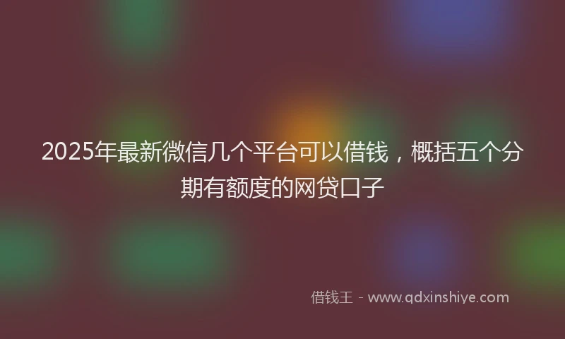 2025年最新微信几个平台可以借钱，概括五个分期有额度的网贷口子