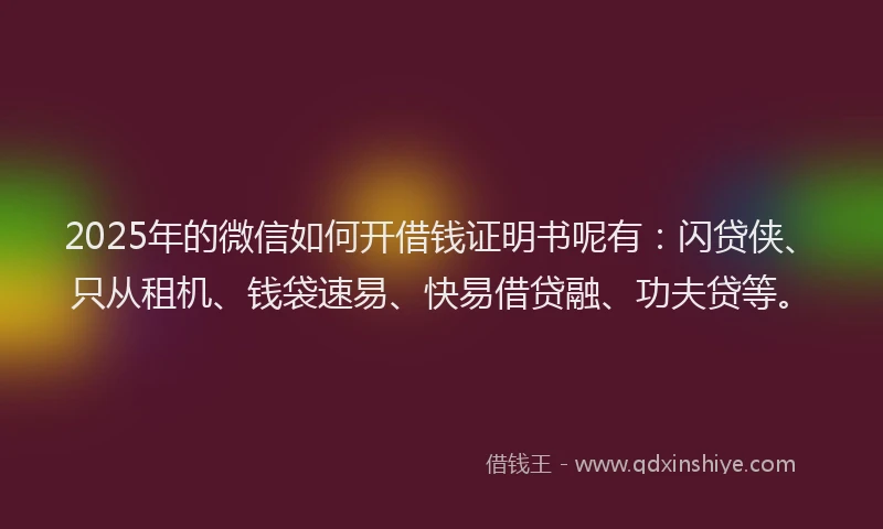 2025年的微信如何开借钱证明书呢有：闪贷侠、只从租机、钱袋速易、快易借贷融、功夫贷等。