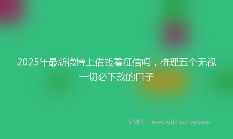 2025年最新微博上借钱看征信吗，梳理五个无视一切必下款的口子