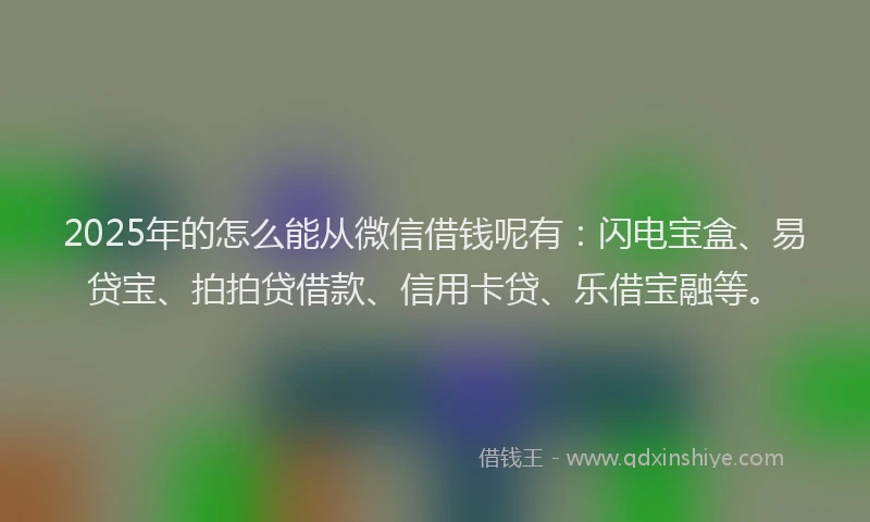 2025年的怎么能从微信借钱呢有：闪电宝盒、易贷宝、拍拍贷借款、信用卡贷、乐借宝融等。