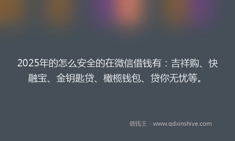 2025年的怎么安全的在微信借钱有：吉祥购、快融宝、金钥匙贷、橄榄钱包、贷你无忧等。