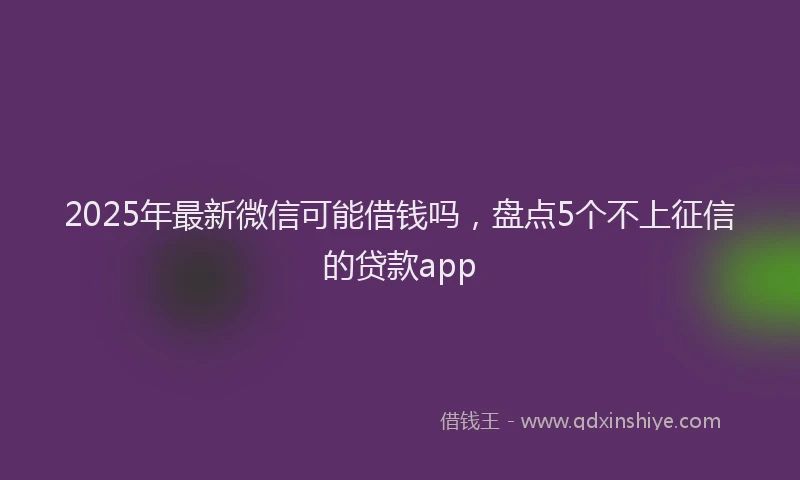 2025年最新微信可能借钱吗，盘点5个不上征信的贷款app
