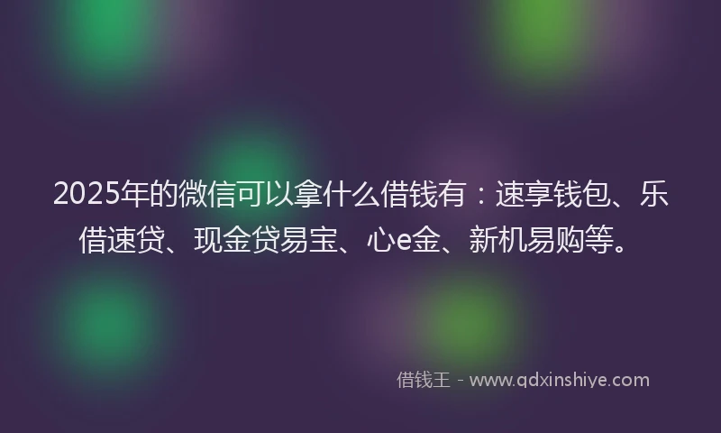 2025年的微信可以拿什么借钱有：速享钱包、乐借速贷、现金贷易宝、心e金、新机易购等。