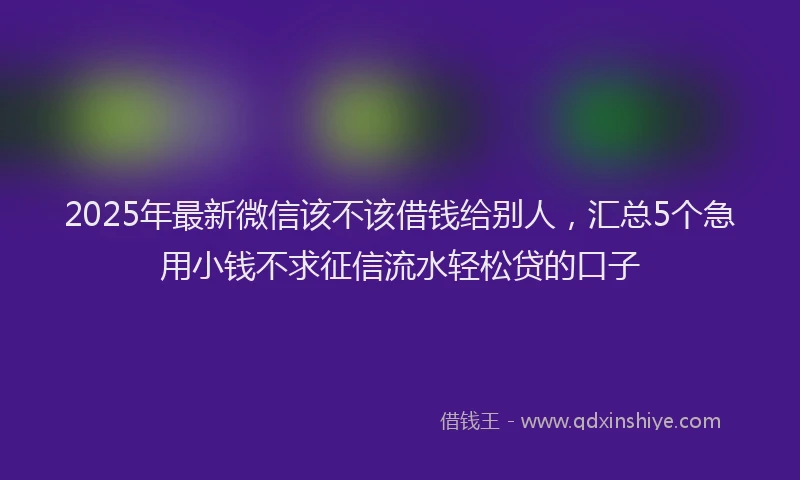 2025年最新微信该不该借钱给别人，汇总5个急用小钱不求征信流水轻松贷的口子