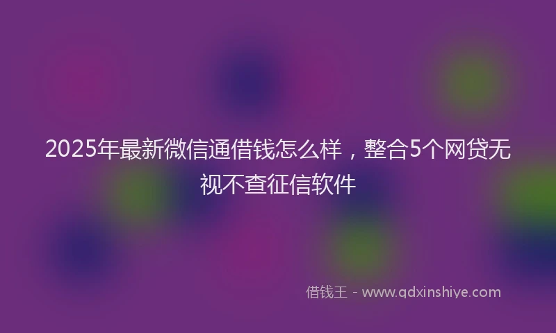 2025年最新微信通借钱怎么样，整合5个网贷无视不查征信软件