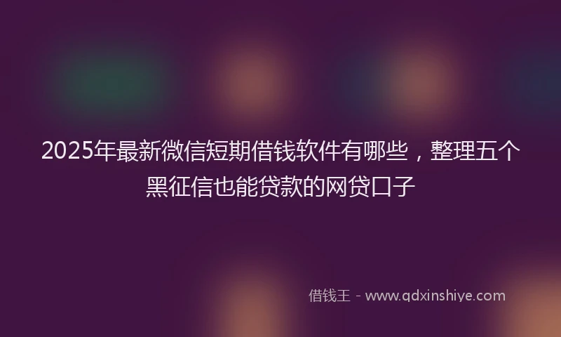 2025年最新微信短期借钱软件有哪些，整理五个黑征信也能贷款的网贷口子