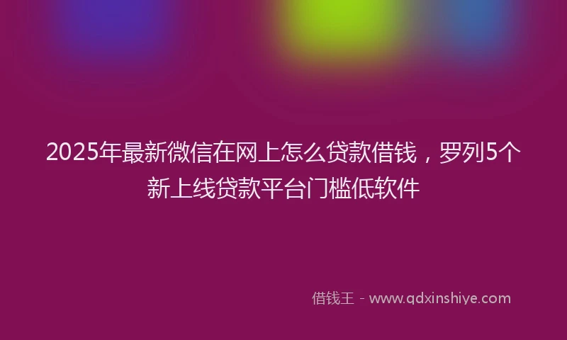 2025年最新微信在网上怎么贷款借钱，罗列5个新上线贷款平台门槛低软件