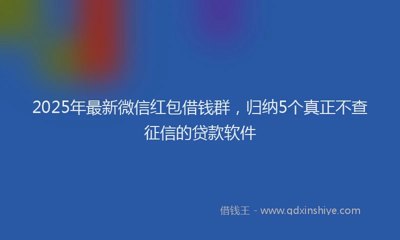 2025年最新微信红包借钱群，归纳5个真正不查征信的贷款软件