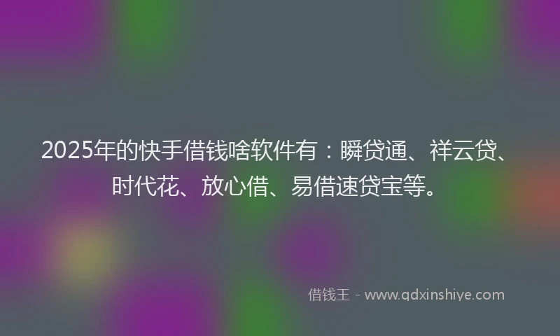 2025年的快手借钱啥软件有：瞬贷通、祥云贷、时代花、放心借、易借速贷宝等。