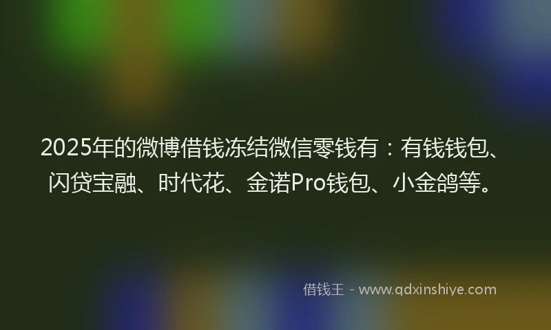 2025年的微博借钱冻结微信零钱有：有钱钱包、闪贷宝融、时代花、金诺Pro钱包、小金鸽等。
