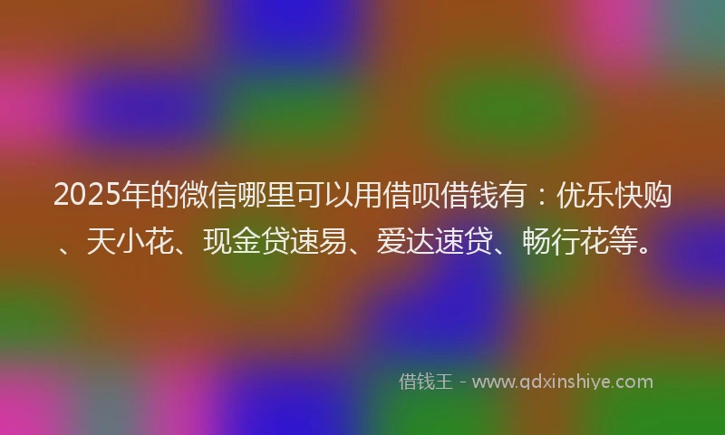 2025年的微信哪里可以用借呗借钱有：优乐快购、天小花、现金贷速易、爱达速贷、畅行花等。