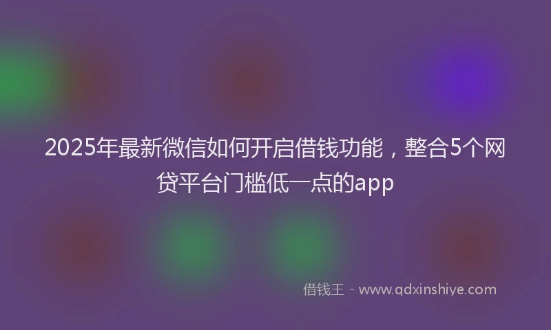 2025年最新微信如何开启借钱功能，整合5个网贷平台门槛低一点的app