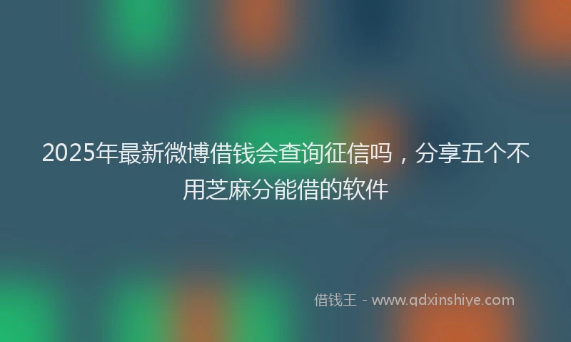 2025年最新微博借钱会查询征信吗，分享五个不用芝麻分能借的软件