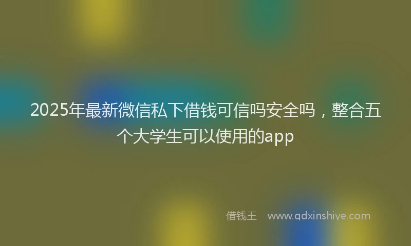 2025年最新微信私下借钱可信吗安全吗，整合五个大学生可以使用的app