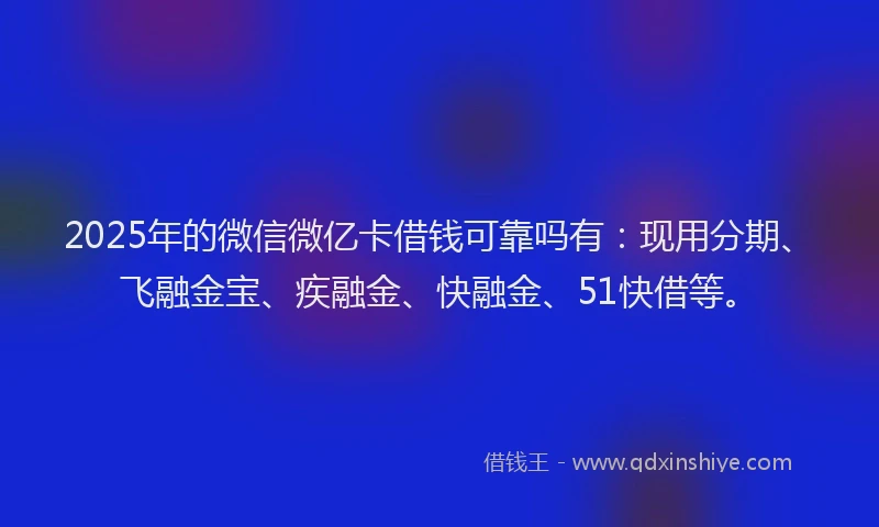 2025年的微信微亿卡借钱可靠吗有：现用分期、飞融金宝、疾融金、快融金、51快借等。