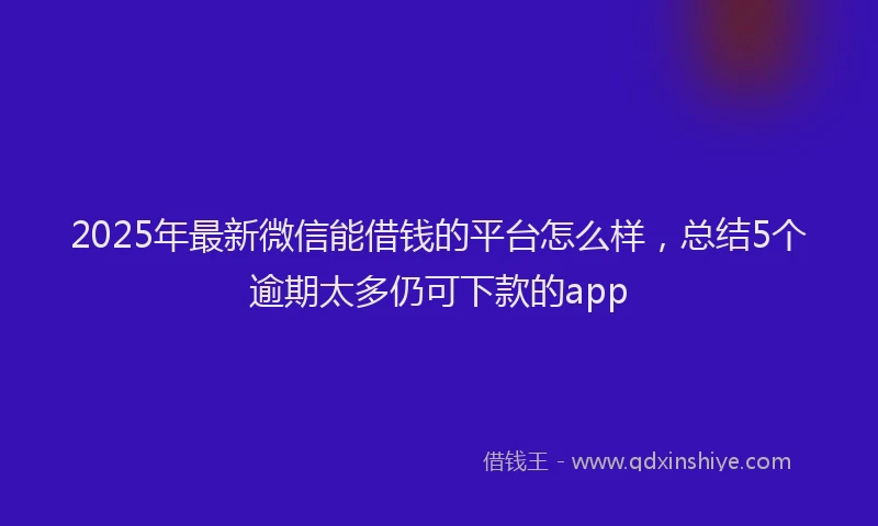 2025年最新微信能借钱的平台怎么样，总结5个逾期太多仍可下款的app
