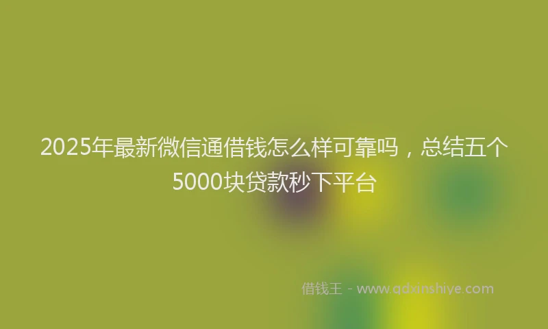2025年最新微信通借钱怎么样可靠吗，总结五个5000块贷款秒下平台