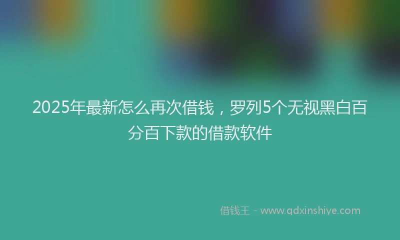 2025年最新怎么再次借钱，罗列5个无视黑白百分百下款的借款软件