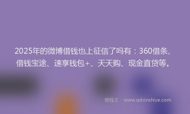 2025年的微博借钱也上征信了吗有：360借条、借钱宝途、速享钱包+、天天购、现金直贷等。