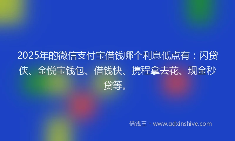 2025年的微信支付宝借钱哪个利息低点有：闪贷侠、金悦宝钱包、借钱快、携程拿去花、现金秒贷等。