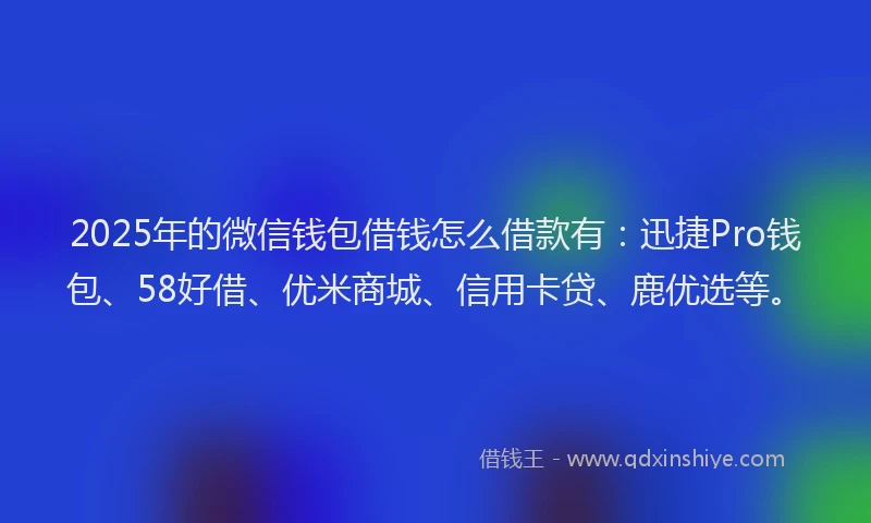 2025年的微信钱包借钱怎么借款有：迅捷Pro钱包、58好借、优米商城、信用卡贷、鹿优选等。