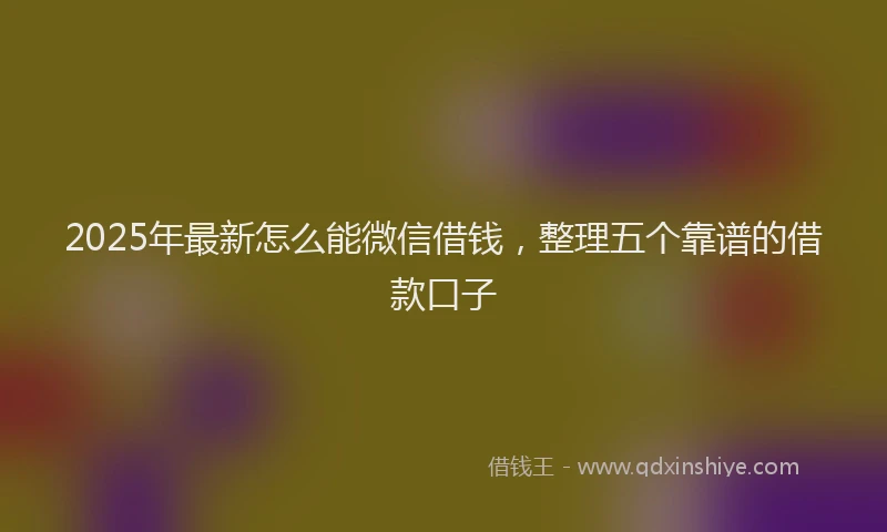 2025年最新怎么能微信借钱，整理五个靠谱的借款口子