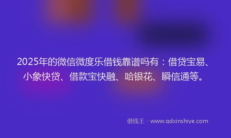 2025年的微信微度乐借钱靠谱吗有：借贷宝易、小象快贷、借款宝快融、哈银花、瞬信通等。