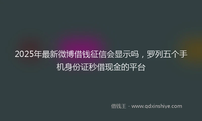 2025年最新微博借钱征信会显示吗，罗列五个手机身份证秒借现金的平台