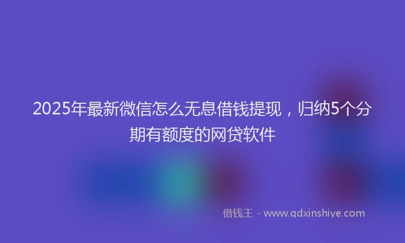 2025年最新微信怎么无息借钱提现，归纳5个分期有额度的网贷软件
