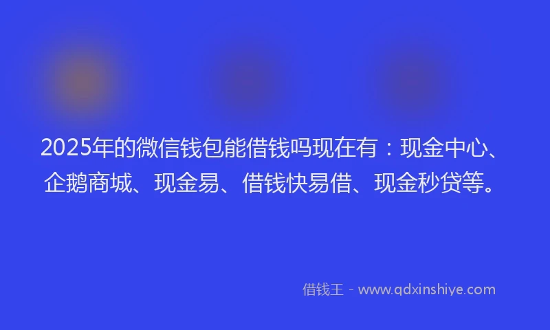 2025年的微信钱包能借钱吗现在有：现金中心、企鹅商城、现金易、借钱快易借、现金秒贷等。