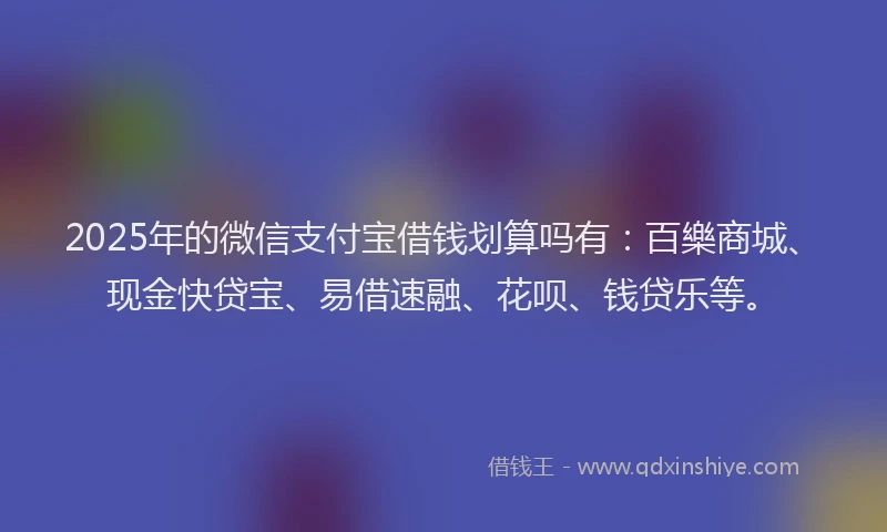 2025年的微信支付宝借钱划算吗有：百樂商城、现金快贷宝、易借速融、花呗、钱贷乐等。