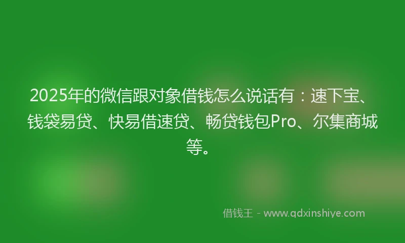 2025年的微信跟对象借钱怎么说话有：速下宝、钱袋易贷、快易借速贷、畅贷钱包Pro、尔集商城等。