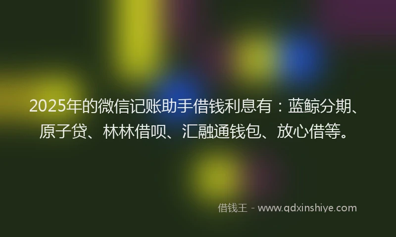 2025年的微信记账助手借钱利息有：蓝鲸分期、原子贷、林林借呗、汇融通钱包、放心借等。