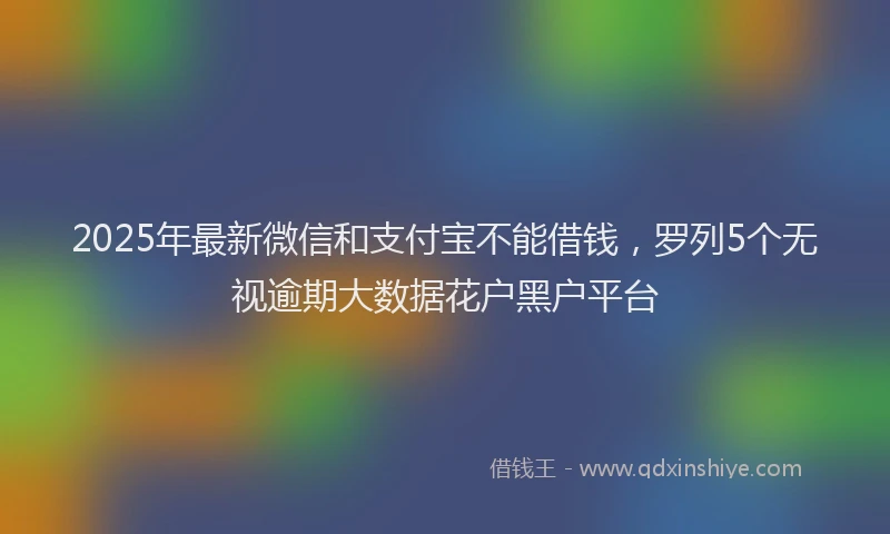 2025年最新微信和支付宝不能借钱，罗列5个无视逾期大数据花户黑户平台