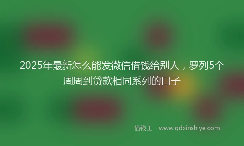 2025年最新怎么能发微信借钱给别人，罗列5个周周到贷款相同系列的口子