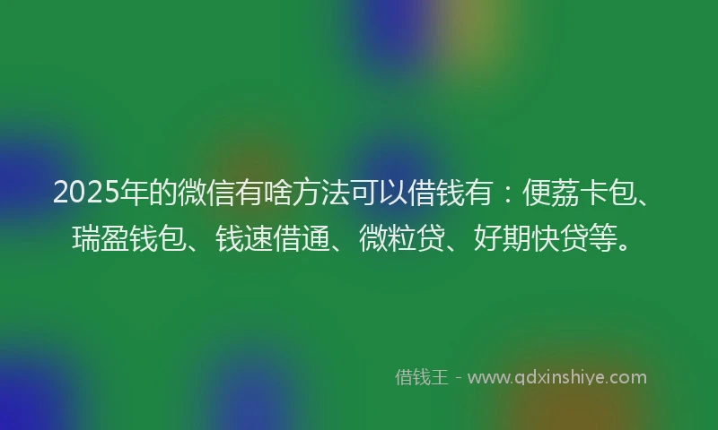 2025年的微信有啥方法可以借钱有：便荔卡包、瑞盈钱包、钱速借通、微粒贷、好期快贷等。