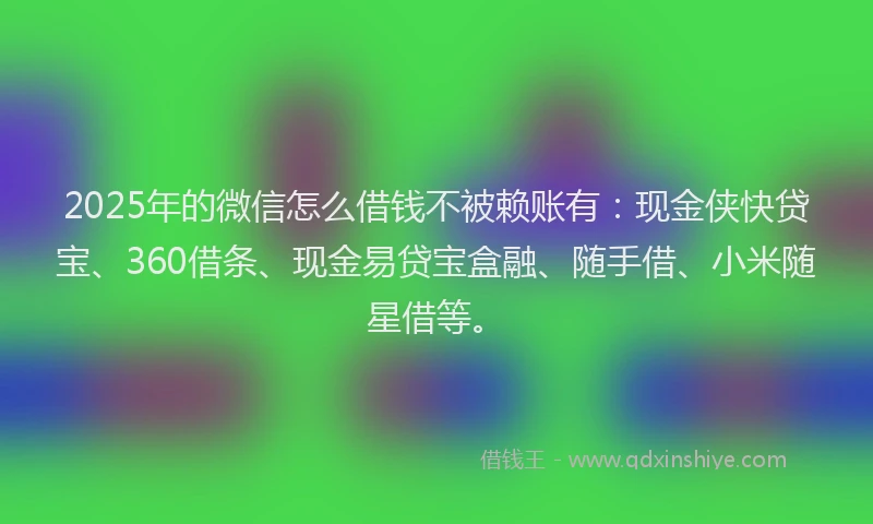 2025年的微信怎么借钱不被赖账有：现金侠快贷宝、360借条、现金易贷宝盒融、随手借、小米随星借等。