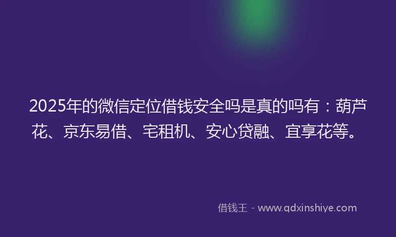 2025年的微信定位借钱安全吗是真的吗有：葫芦花、京东易借、宅租机、安心贷融、宜享花等。