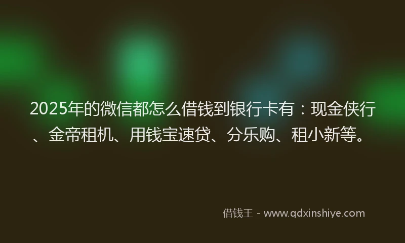2025年的微信都怎么借钱到银行卡有：现金侠行、金帝租机、用钱宝速贷、分乐购、租小新等。
