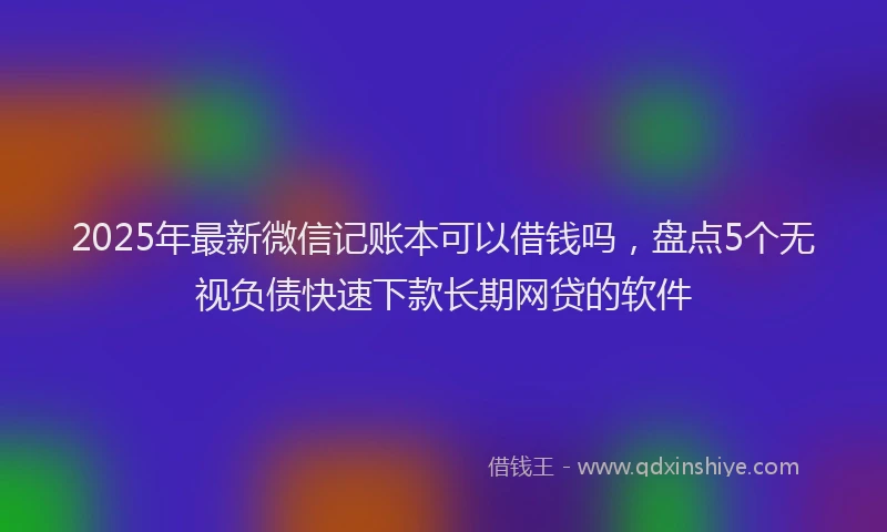 2025年最新微信记账本可以借钱吗，盘点5个无视负债快速下款长期网贷的软件