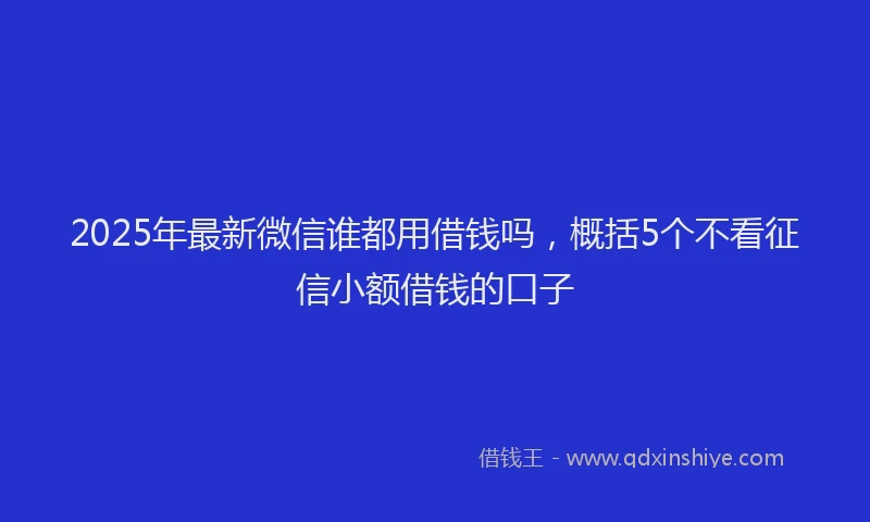 2025年最新微信谁都用借钱吗，概括5个不看征信小额借钱的口子
