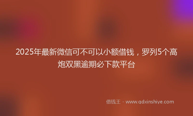 2025年最新微信可不可以小额借钱，罗列5个高炮双黑逾期必下款平台
