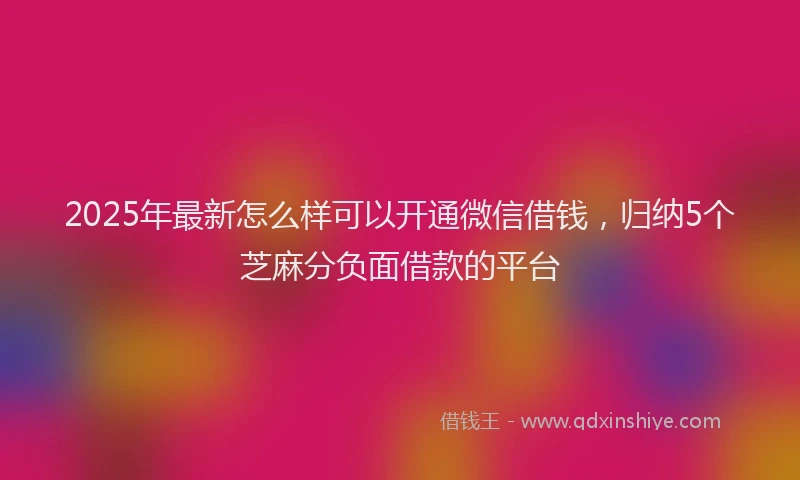 2025年最新怎么样可以开通微信借钱，归纳5个芝麻分负面借款的平台