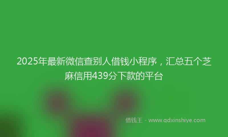 2025年最新微信查别人借钱小程序，汇总五个芝麻信用439分下款的平台