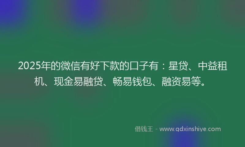 2025年的微信有好下款的口子有：星贷、中益租机、现金易融贷、畅易钱包、融资易等。